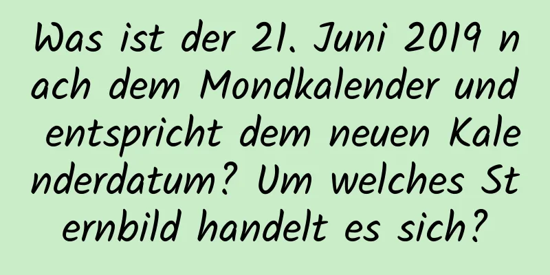 Was ist der 21. Juni 2019 nach dem Mondkalender und entspricht dem neuen Kalenderdatum? Um welches Sternbild handelt es sich?