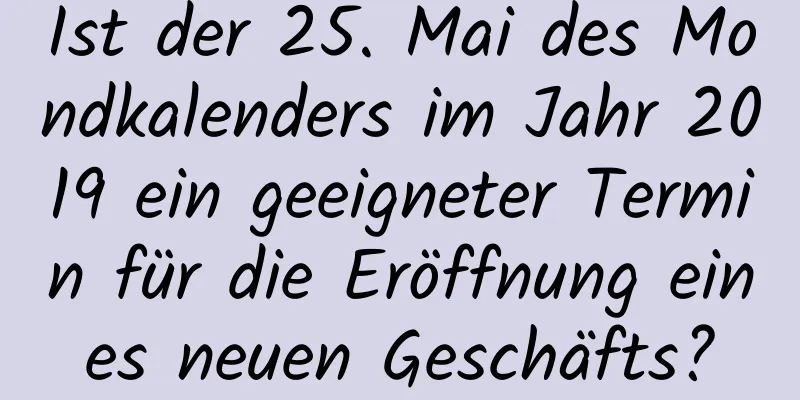 Ist der 25. Mai des Mondkalenders im Jahr 2019 ein geeigneter Termin für die Eröffnung eines neuen Geschäfts?