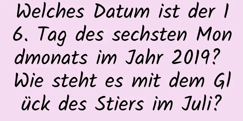 Welches Datum ist der 16. Tag des sechsten Mondmonats im Jahr 2019? Wie steht es mit dem Glück des Stiers im Juli?