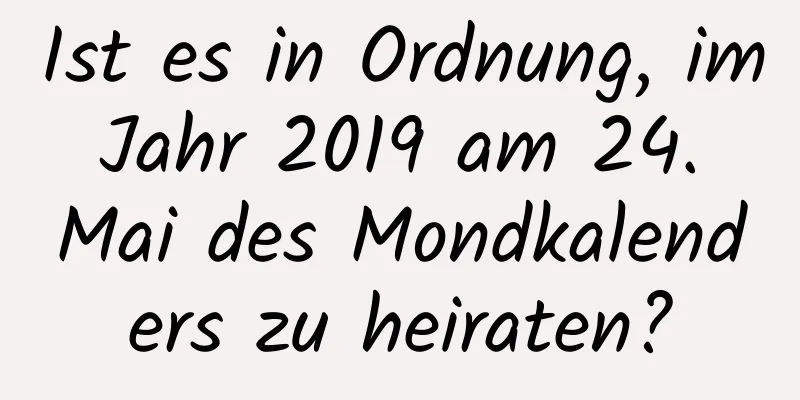 Ist es in Ordnung, im Jahr 2019 am 24. Mai des Mondkalenders zu heiraten?