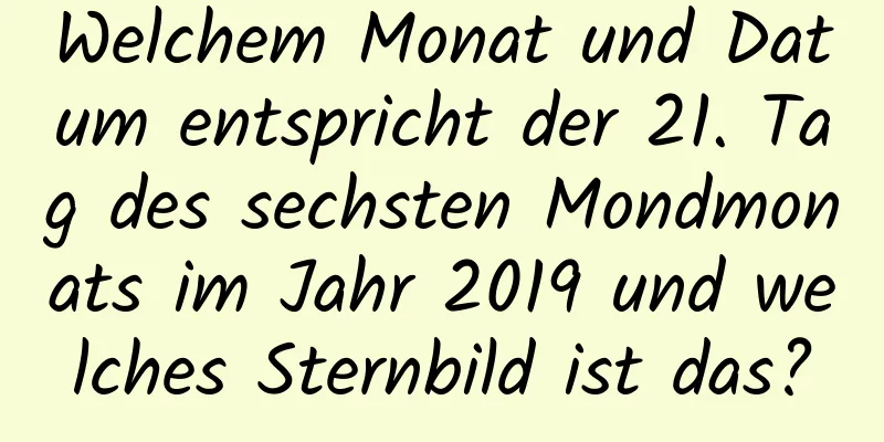 Welchem ​​Monat und Datum entspricht der 21. Tag des sechsten Mondmonats im Jahr 2019 und welches Sternbild ist das?