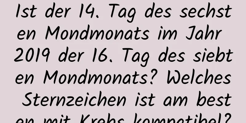 Ist der 14. Tag des sechsten Mondmonats im Jahr 2019 der 16. Tag des siebten Mondmonats? Welches Sternzeichen ist am besten mit Krebs kompatibel?