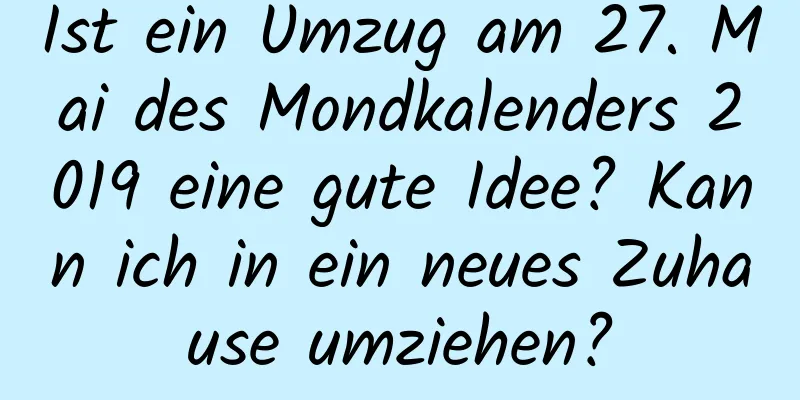 Ist ein Umzug am 27. Mai des Mondkalenders 2019 eine gute Idee? Kann ich in ein neues Zuhause umziehen?