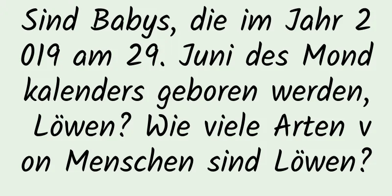 Sind Babys, die im Jahr 2019 am 29. Juni des Mondkalenders geboren werden, Löwen? Wie viele Arten von Menschen sind Löwen?