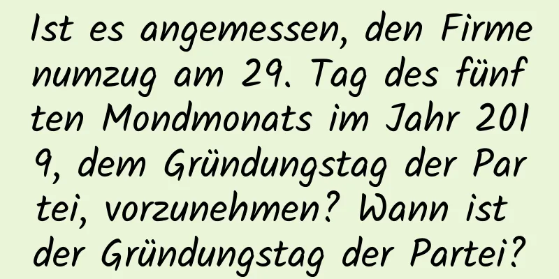 Ist es angemessen, den Firmenumzug am 29. Tag des fünften Mondmonats im Jahr 2019, dem Gründungstag der Partei, vorzunehmen? Wann ist der Gründungstag der Partei?