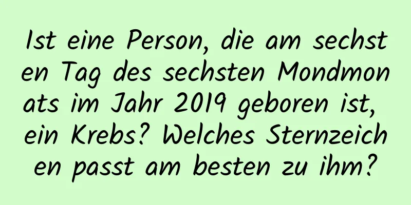 Ist eine Person, die am sechsten Tag des sechsten Mondmonats im Jahr 2019 geboren ist, ein Krebs? Welches Sternzeichen passt am besten zu ihm?