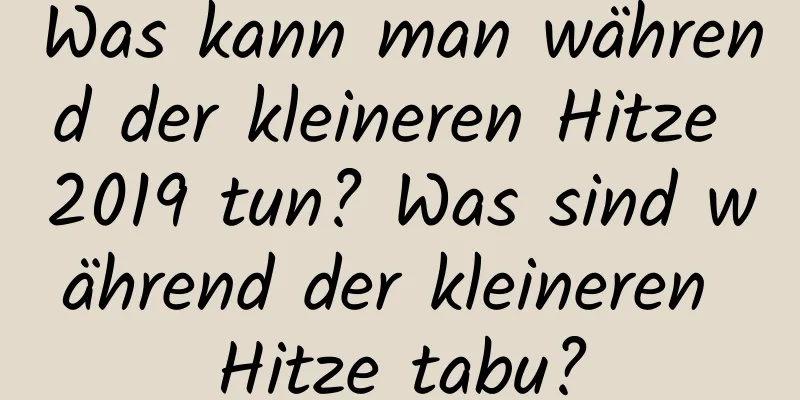 Was kann man während der kleineren Hitze 2019 tun? Was sind während der kleineren Hitze tabu?