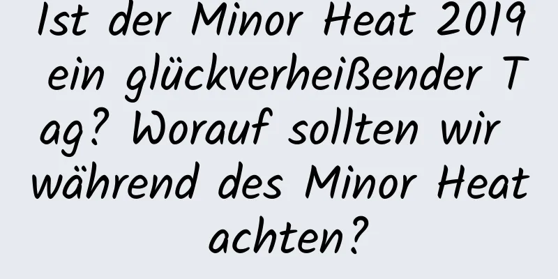 Ist der Minor Heat 2019 ein glückverheißender Tag? Worauf sollten wir während des Minor Heat achten?