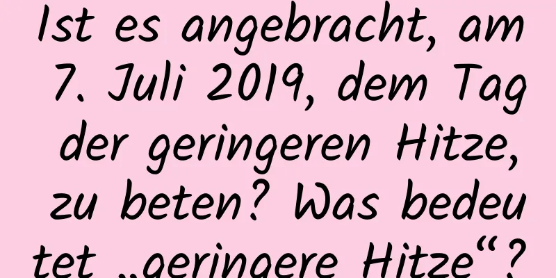 Ist es angebracht, am 7. Juli 2019, dem Tag der geringeren Hitze, zu beten? Was bedeutet „geringere Hitze“?