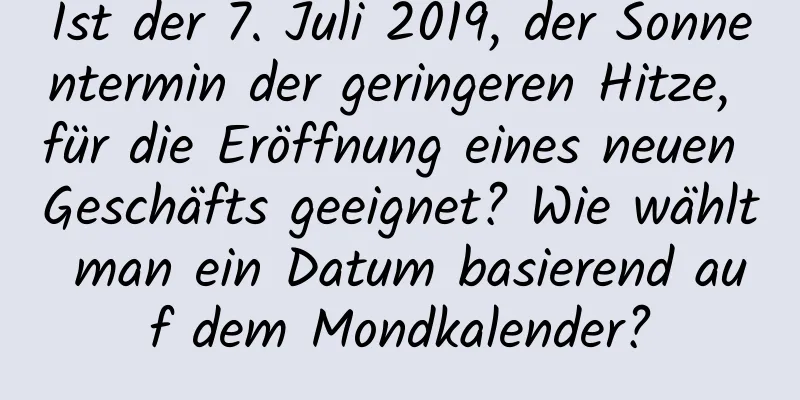 Ist der 7. Juli 2019, der Sonnentermin der geringeren Hitze, für die Eröffnung eines neuen Geschäfts geeignet? Wie wählt man ein Datum basierend auf dem Mondkalender?