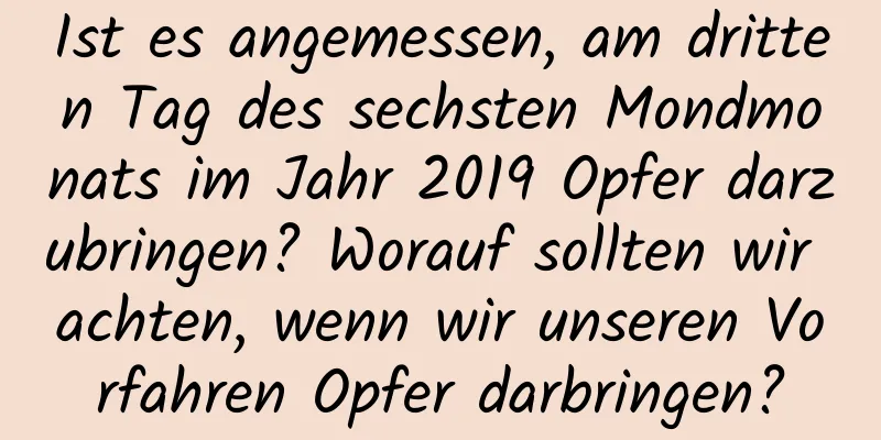 Ist es angemessen, am dritten Tag des sechsten Mondmonats im Jahr 2019 Opfer darzubringen? Worauf sollten wir achten, wenn wir unseren Vorfahren Opfer darbringen?