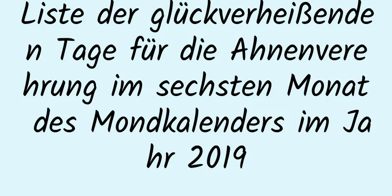 Liste der glückverheißenden Tage für die Ahnenverehrung im sechsten Monat des Mondkalenders im Jahr 2019