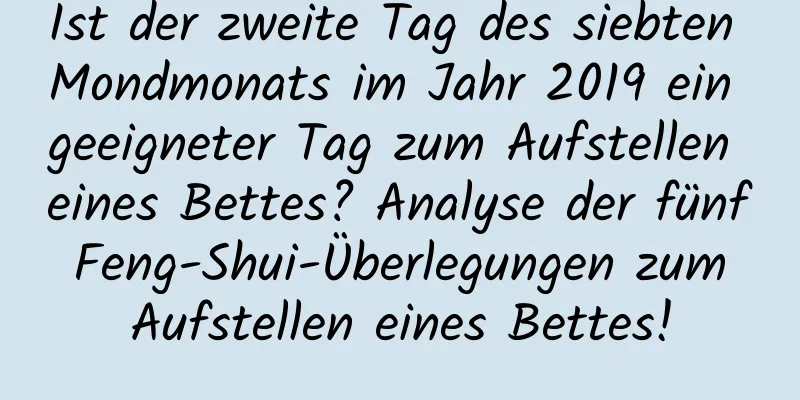 Ist der zweite Tag des siebten Mondmonats im Jahr 2019 ein geeigneter Tag zum Aufstellen eines Bettes? Analyse der fünf Feng-Shui-Überlegungen zum Aufstellen eines Bettes!