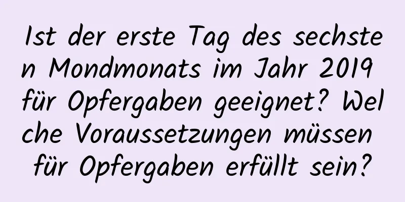 Ist der erste Tag des sechsten Mondmonats im Jahr 2019 für Opfergaben geeignet? Welche Voraussetzungen müssen für Opfergaben erfüllt sein?