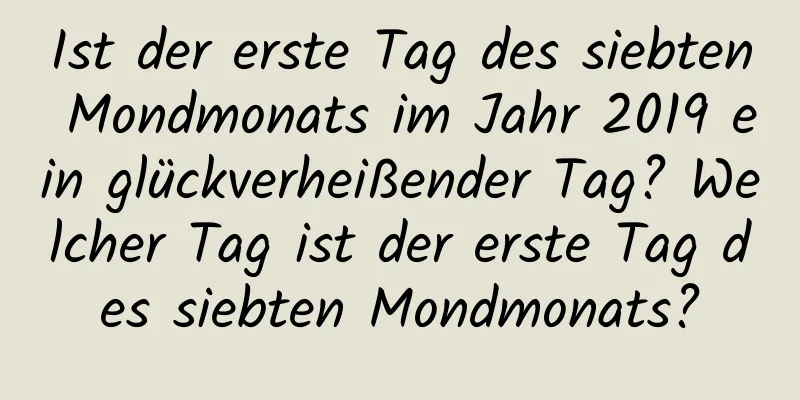 Ist der erste Tag des siebten Mondmonats im Jahr 2019 ein glückverheißender Tag? Welcher Tag ist der erste Tag des siebten Mondmonats?