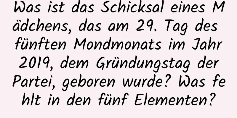 Was ist das Schicksal eines Mädchens, das am 29. Tag des fünften Mondmonats im Jahr 2019, dem Gründungstag der Partei, geboren wurde? Was fehlt in den fünf Elementen?