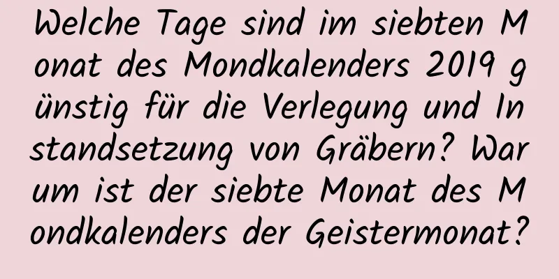 Welche Tage sind im siebten Monat des Mondkalenders 2019 günstig für die Verlegung und Instandsetzung von Gräbern? Warum ist der siebte Monat des Mondkalenders der Geistermonat?