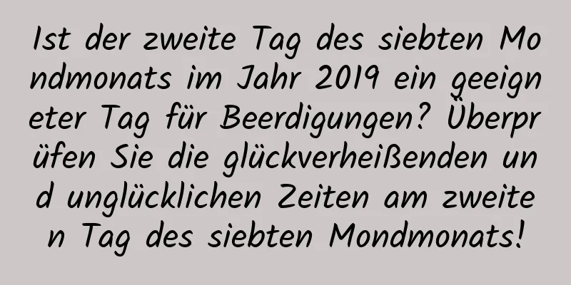 Ist der zweite Tag des siebten Mondmonats im Jahr 2019 ein geeigneter Tag für Beerdigungen? Überprüfen Sie die glückverheißenden und unglücklichen Zeiten am zweiten Tag des siebten Mondmonats!