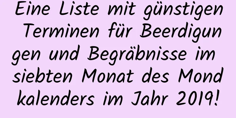 Eine Liste mit günstigen Terminen für Beerdigungen und Begräbnisse im siebten Monat des Mondkalenders im Jahr 2019!