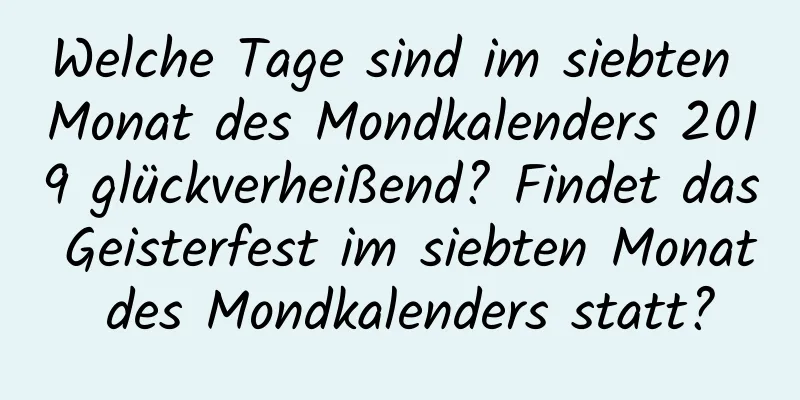 Welche Tage sind im siebten Monat des Mondkalenders 2019 glückverheißend? Findet das Geisterfest im siebten Monat des Mondkalenders statt?