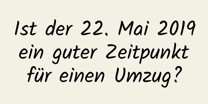 Ist der 22. Mai 2019 ein guter Zeitpunkt für einen Umzug?