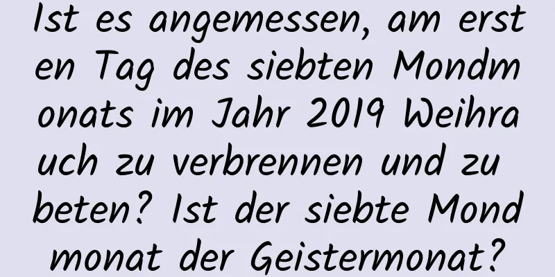 Ist es angemessen, am ersten Tag des siebten Mondmonats im Jahr 2019 Weihrauch zu verbrennen und zu beten? Ist der siebte Mondmonat der Geistermonat?