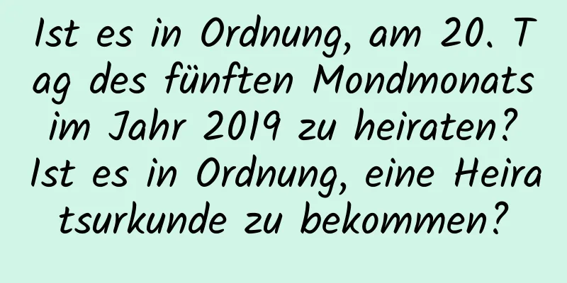 Ist es in Ordnung, am 20. Tag des fünften Mondmonats im Jahr 2019 zu heiraten? Ist es in Ordnung, eine Heiratsurkunde zu bekommen?