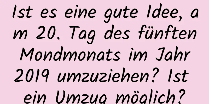 Ist es eine gute Idee, am 20. Tag des fünften Mondmonats im Jahr 2019 umzuziehen? Ist ein Umzug möglich?