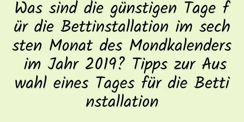 Was sind die günstigen Tage für die Bettinstallation im sechsten Monat des Mondkalenders im Jahr 2019? Tipps zur Auswahl eines Tages für die Bettinstallation