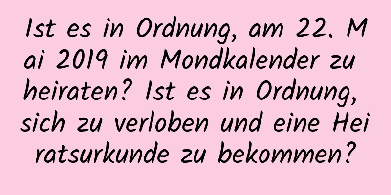 Ist es in Ordnung, am 22. Mai 2019 im Mondkalender zu heiraten? Ist es in Ordnung, sich zu verloben und eine Heiratsurkunde zu bekommen?