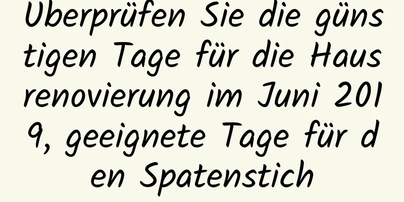 Überprüfen Sie die günstigen Tage für die Hausrenovierung im Juni 2019, geeignete Tage für den Spatenstich