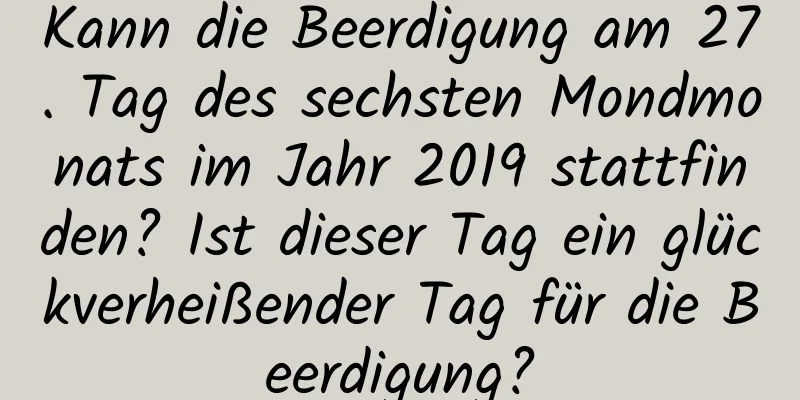 Kann die Beerdigung am 27. Tag des sechsten Mondmonats im Jahr 2019 stattfinden? Ist dieser Tag ein glückverheißender Tag für die Beerdigung?