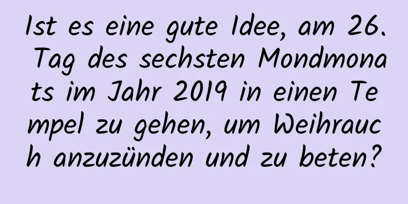 Ist es eine gute Idee, am 26. Tag des sechsten Mondmonats im Jahr 2019 in einen Tempel zu gehen, um Weihrauch anzuzünden und zu beten?