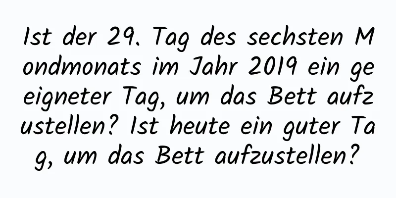 Ist der 29. Tag des sechsten Mondmonats im Jahr 2019 ein geeigneter Tag, um das Bett aufzustellen? Ist heute ein guter Tag, um das Bett aufzustellen?