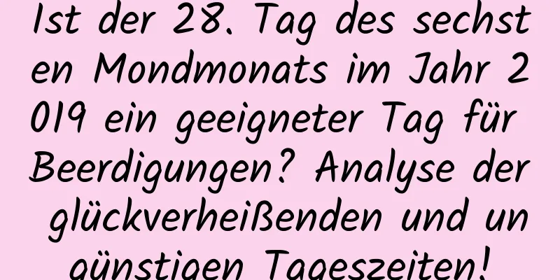 Ist der 28. Tag des sechsten Mondmonats im Jahr 2019 ein geeigneter Tag für Beerdigungen? Analyse der glückverheißenden und ungünstigen Tageszeiten!