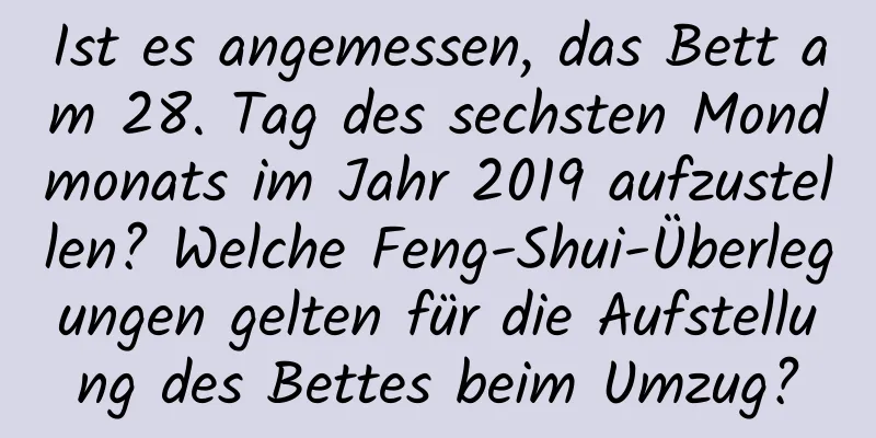 Ist es angemessen, das Bett am 28. Tag des sechsten Mondmonats im Jahr 2019 aufzustellen? Welche Feng-Shui-Überlegungen gelten für die Aufstellung des Bettes beim Umzug?