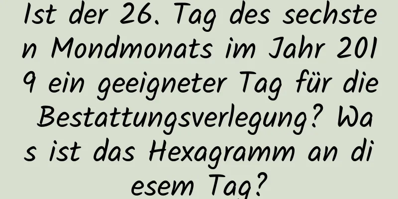 Ist der 26. Tag des sechsten Mondmonats im Jahr 2019 ein geeigneter Tag für die Bestattungsverlegung? Was ist das Hexagramm an diesem Tag?