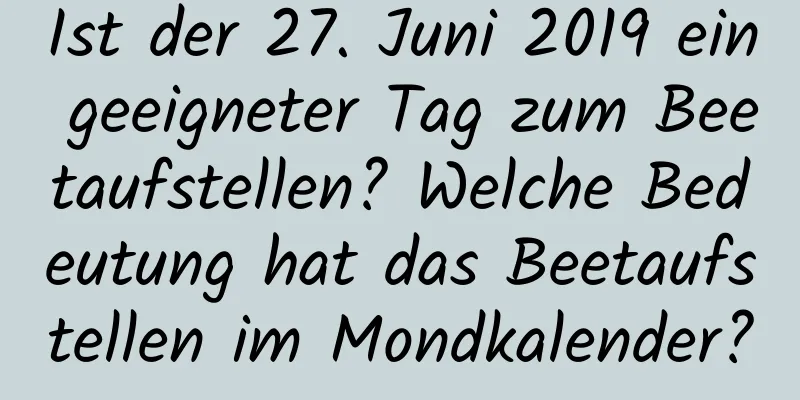 Ist der 27. Juni 2019 ein geeigneter Tag zum Beetaufstellen? Welche Bedeutung hat das Beetaufstellen im Mondkalender?