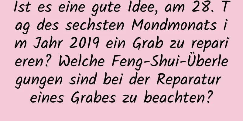 Ist es eine gute Idee, am 28. Tag des sechsten Mondmonats im Jahr 2019 ein Grab zu reparieren? Welche Feng-Shui-Überlegungen sind bei der Reparatur eines Grabes zu beachten?