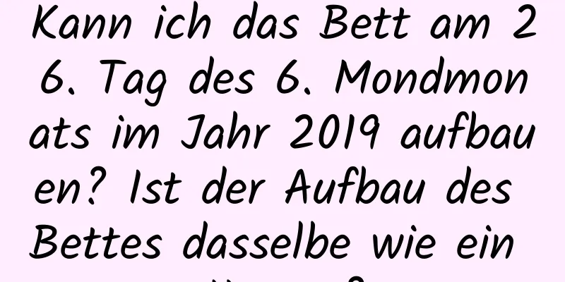 Kann ich das Bett am 26. Tag des 6. Mondmonats im Jahr 2019 aufbauen? Ist der Aufbau des Bettes dasselbe wie ein Umzug?