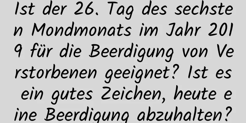 Ist der 26. Tag des sechsten Mondmonats im Jahr 2019 für die Beerdigung von Verstorbenen geeignet? Ist es ein gutes Zeichen, heute eine Beerdigung abzuhalten?