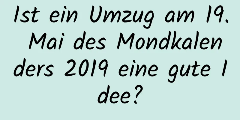 Ist ein Umzug am 19. Mai des Mondkalenders 2019 eine gute Idee?