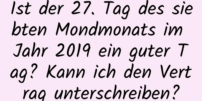 Ist der 27. Tag des siebten Mondmonats im Jahr 2019 ein guter Tag? Kann ich den Vertrag unterschreiben?