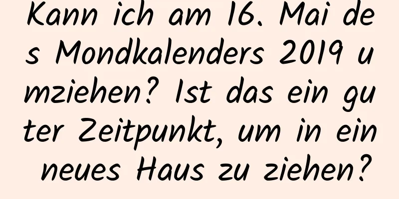 Kann ich am 16. Mai des Mondkalenders 2019 umziehen? Ist das ein guter Zeitpunkt, um in ein neues Haus zu ziehen?