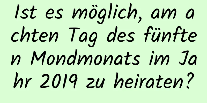 Ist es möglich, am achten Tag des fünften Mondmonats im Jahr 2019 zu heiraten?