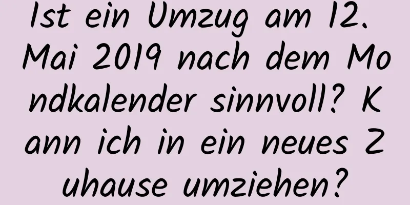 Ist ein Umzug am 12. Mai 2019 nach dem Mondkalender sinnvoll? Kann ich in ein neues Zuhause umziehen?