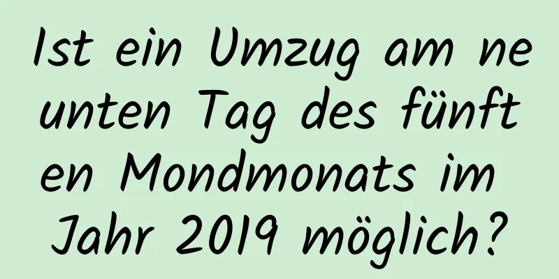 Ist ein Umzug am neunten Tag des fünften Mondmonats im Jahr 2019 möglich?