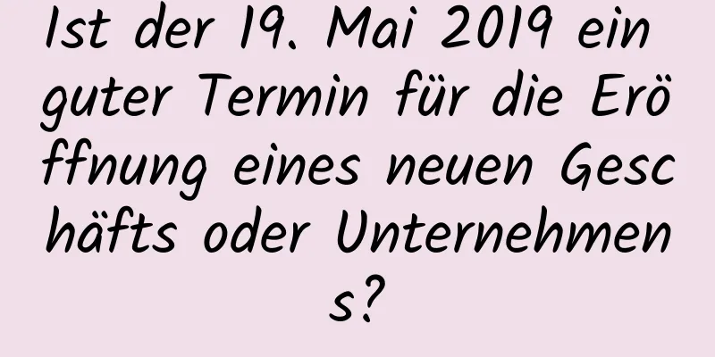 Ist der 19. Mai 2019 ein guter Termin für die Eröffnung eines neuen Geschäfts oder Unternehmens?