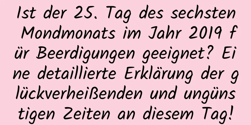 Ist der 25. Tag des sechsten Mondmonats im Jahr 2019 für Beerdigungen geeignet? Eine detaillierte Erklärung der glückverheißenden und ungünstigen Zeiten an diesem Tag!