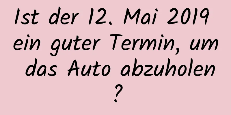 Ist der 12. Mai 2019 ein guter Termin, um das Auto abzuholen?